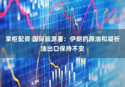 掌柜配资 国际能源署：伊朗的原油和凝析油出口保持不变