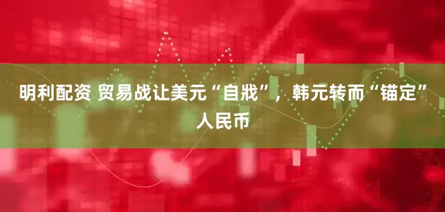 明利配资 贸易战让美元“自戕”，韩元转而“锚定”人民币