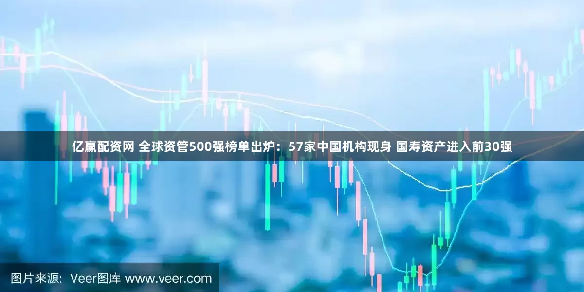 亿赢配资网 全球资管500强榜单出炉：57家中国机构现身 国寿资产进入前30强