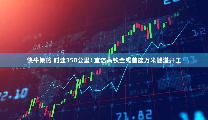 快牛策略 时速350公里! 宜涪高铁全线首座万米隧道开工