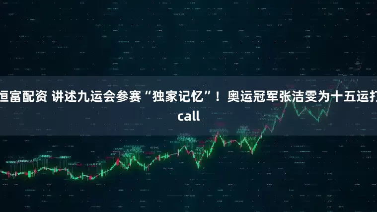 恒富配资 讲述九运会参赛“独家记忆”！奥运冠军张洁雯为十五运打call