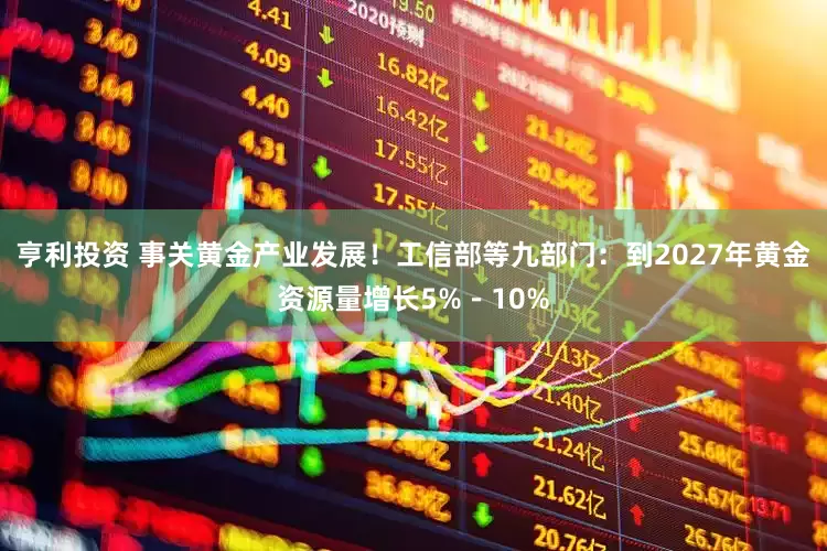 亨利投资 事关黄金产业发展！工信部等九部门：到2027年黄金资源量增长5%－10%