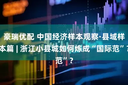 豪瑞优配 中国经济样本观察·县域样本篇 | 浙江小县城如何炼成“国际范”？