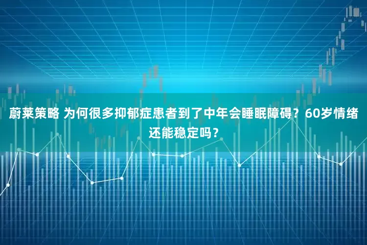 蔚莱策略 为何很多抑郁症患者到了中年会睡眠障碍？60岁情绪还能稳定吗？