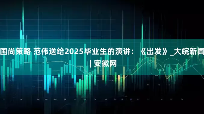 国尚策略 范伟送给2025毕业生的演讲：《出发》_大皖新闻 | 安徽网