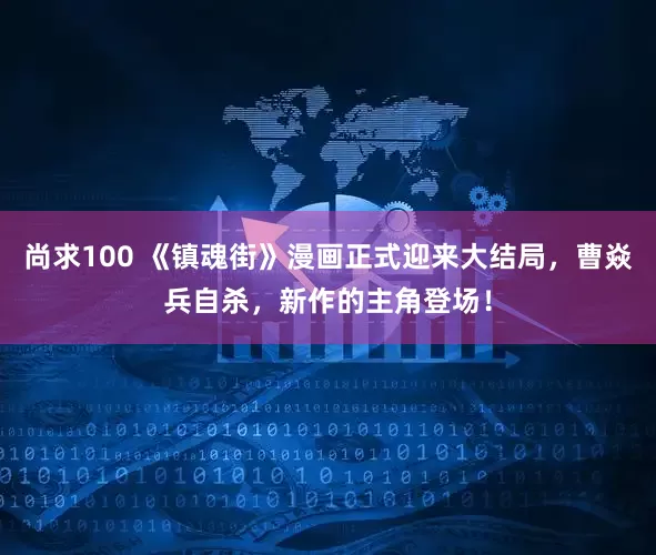 尚求100 《镇魂街》漫画正式迎来大结局，曹焱兵自杀，新作的主角登场！