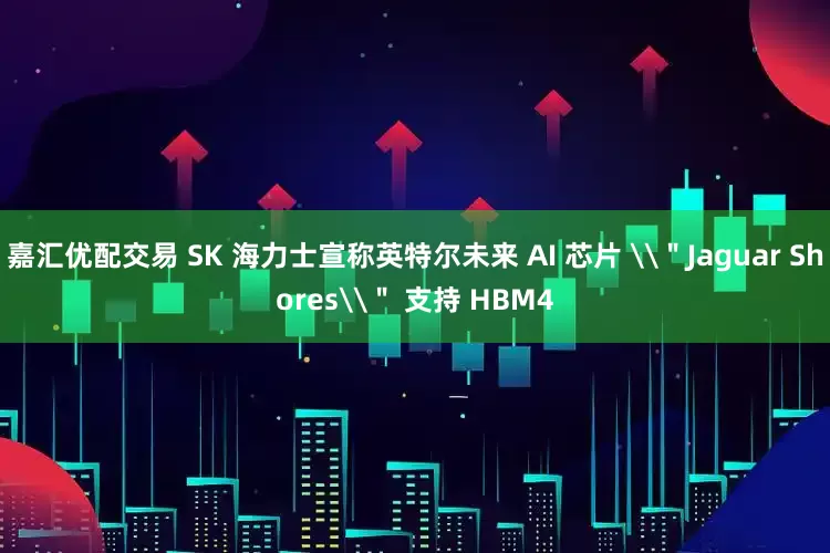嘉汇优配交易 SK 海力士宣称英特尔未来 AI 芯片 \＂Jaguar Shores\＂ 支持 HBM4