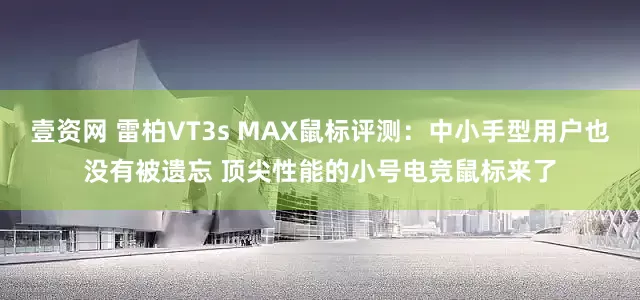 壹资网 雷柏VT3s MAX鼠标评测：中小手型用户也没有被遗忘 顶尖性能的小号电竞鼠标来了