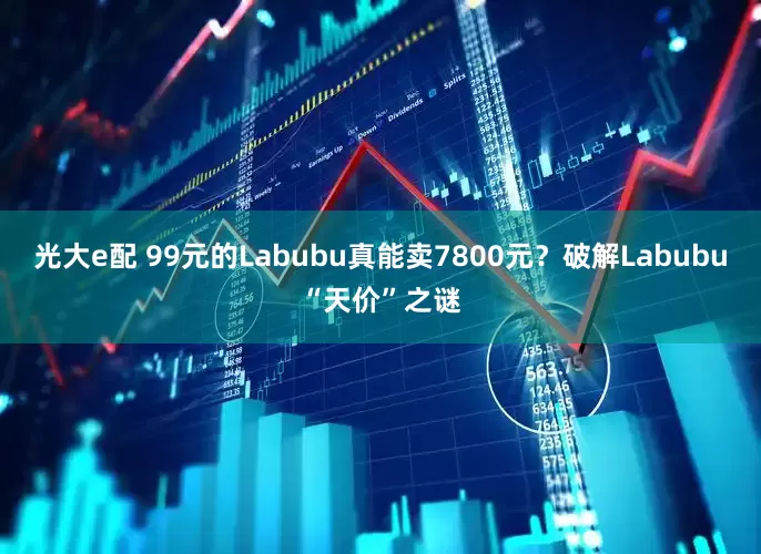 光大e配 99元的Labubu真能卖7800元？破解Labubu“天价”之谜