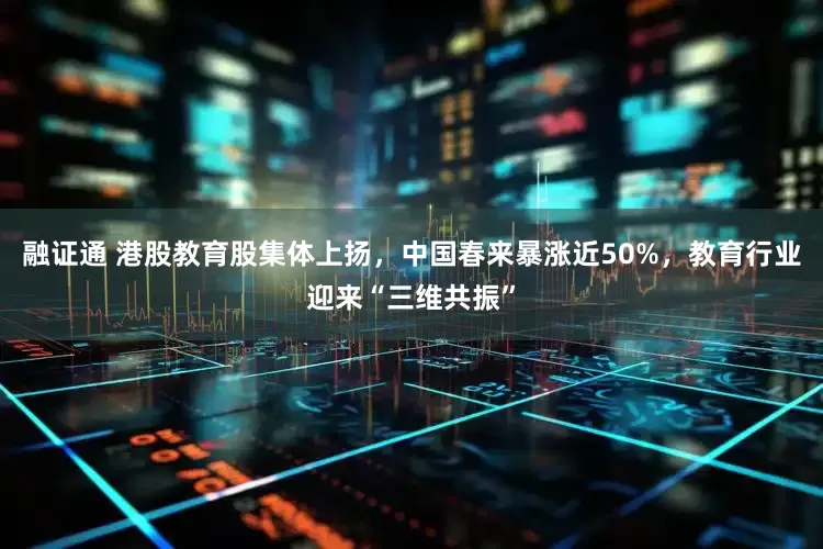 融证通 港股教育股集体上扬，中国春来暴涨近50%，教育行业迎来“三维共振”