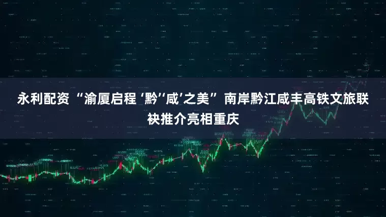 永利配资 “渝厦启程 ‘黔’‘咸’之美” 南岸黔江咸丰高铁文旅联袂推介亮相重庆