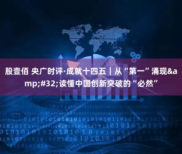 股壹佰 央广时评·成就十四五｜从“第一”涌现&#32;读懂中国创新突破的“必然”