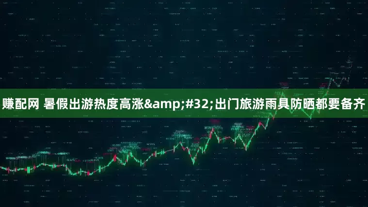 赚配网 暑假出游热度高涨&#32;出门旅游雨具防晒都要备齐