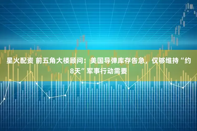 星火配资 前五角大楼顾问：美国导弹库存告急，仅够维持“约8天”军事行动需要