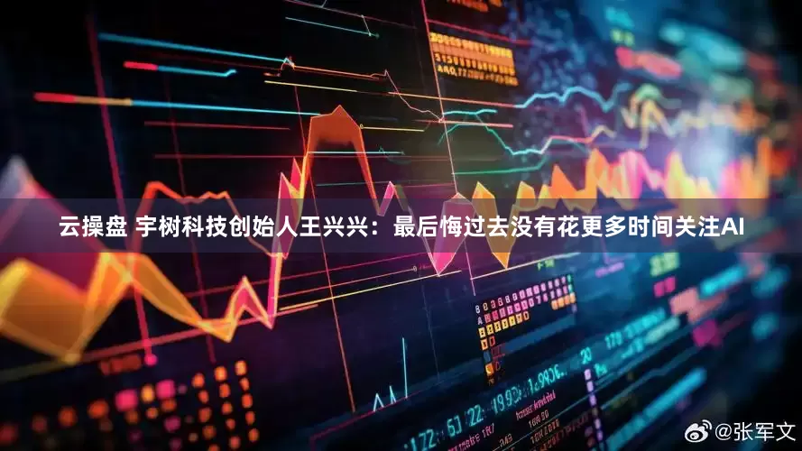 云操盘 宇树科技创始人王兴兴：最后悔过去没有花更多时间关注AI