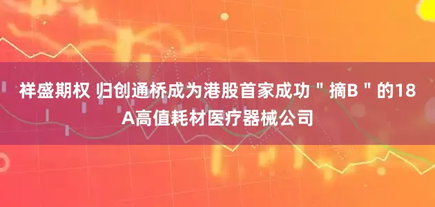 祥盛期权 归创通桥成为港股首家成功＂摘B＂的18A高值耗材医疗器械公司