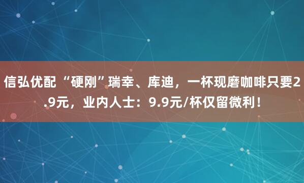 信弘优配 “硬刚”瑞幸、库迪，一杯现磨咖啡只要2.9元，业内人士：9.9元/杯仅留微利！
