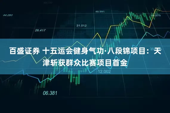 百盛证券 十五运会健身气功·八段锦项目：天津斩获群众比赛项目首金