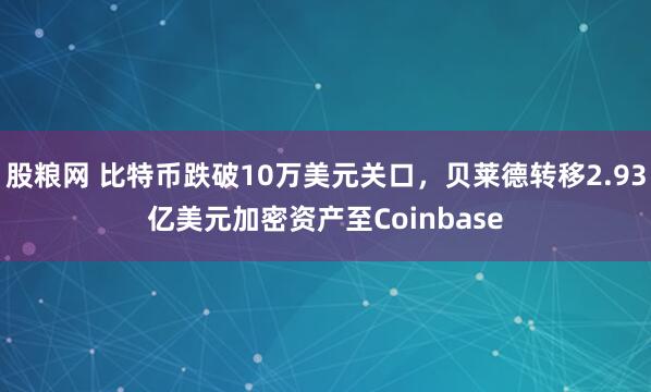 股粮网 比特币跌破10万美元关口，贝莱德转移2.93亿美元加密资产至Coinbase
