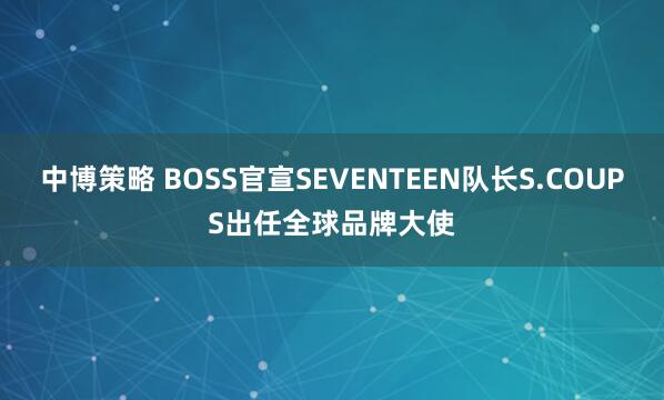 中博策略 BOSS官宣SEVENTEEN队长S.COUPS出任全球品牌大使