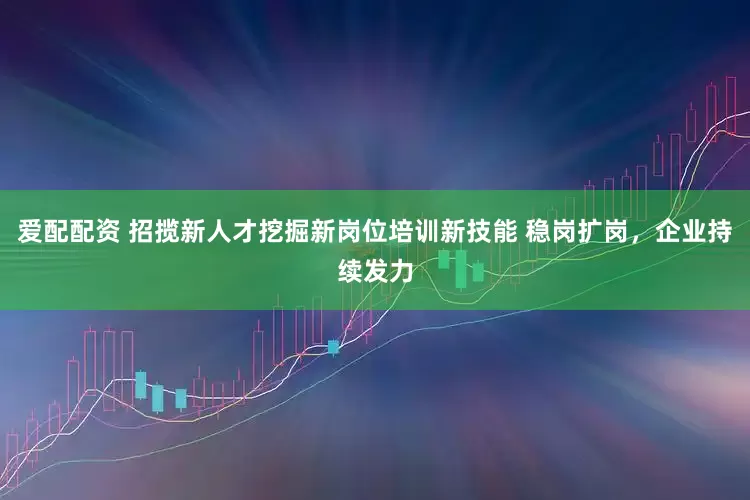 爱配配资 招揽新人才挖掘新岗位培训新技能 稳岗扩岗，企业持续发力