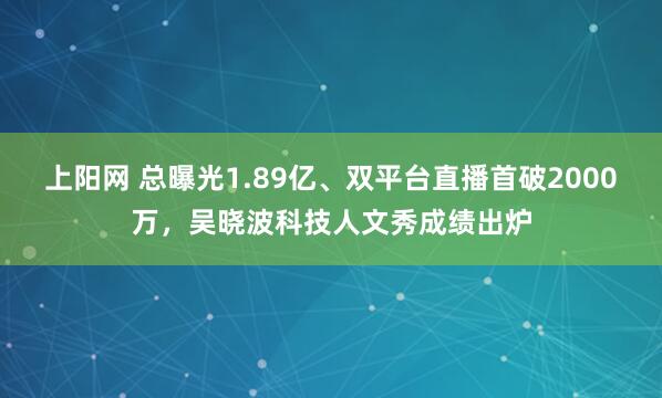 上阳网 总曝光1.89亿、双平台直播首破2000万，吴晓波科技人文秀成绩出炉