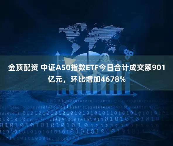 金顶配资 中证A50指数ETF今日合计成交额901亿元，环比增加4678%