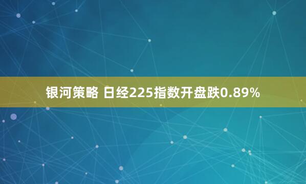 银河策略 日经225指数开盘跌0.89%