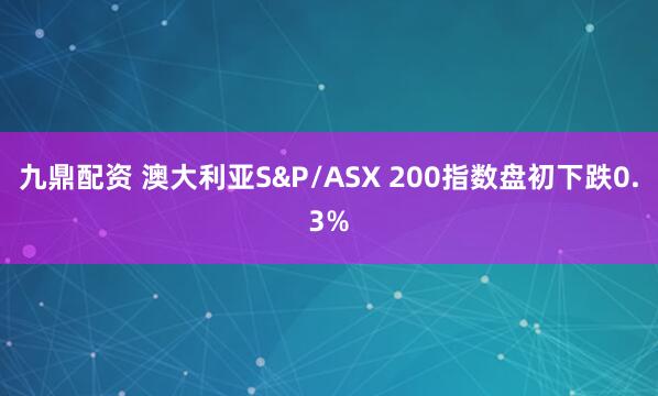 九鼎配资 澳大利亚S&P/ASX 200指数盘初下跌0.3%