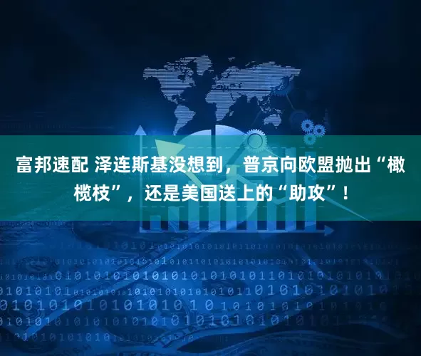 富邦速配 泽连斯基没想到，普京向欧盟抛出“橄榄枝”，还是美国送上的“助攻”！