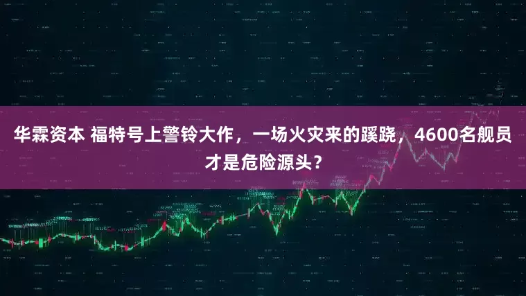 华霖资本 福特号上警铃大作，一场火灾来的蹊跷，4600名舰员才是危险源头？