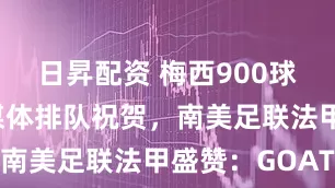 日昇配资 梅西900球里程碑！媒体排队祝贺，南美足联法甲盛赞：GOAT