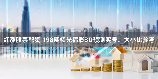 红涨股票配资 198期杨光福彩3D预测奖号：大小比参考