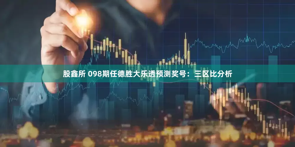 股鑫所 098期任德胜大乐透预测奖号：三区比分析