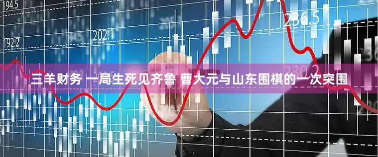 三羊财务 一局生死见齐鲁 曹大元与山东围棋的一次突围