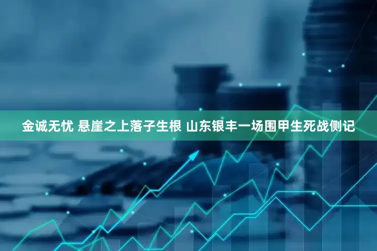 金诚无忧 悬崖之上落子生根 山东银丰一场围甲生死战侧记